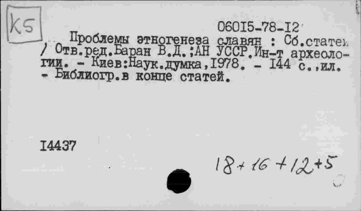 ﻿06015-78-12
Проблемы этногенеза славян : Сб.статен / Отв.ред.Баран В.Д,,АН УССР.Ин-т археологии. - Киев:Наук.думка,1978. - 144 с.,ил. • Ьиблиогр.в конце статей.
14437